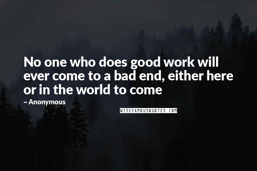 Anonymous Quotes: No one who does good work will ever come to a bad end, either here or in the world to come