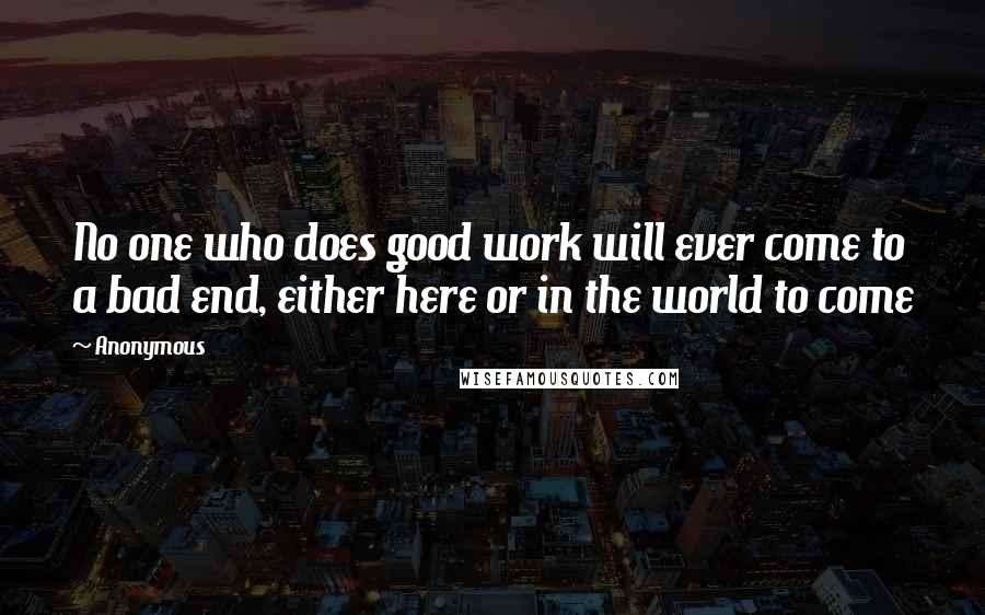 Anonymous Quotes: No one who does good work will ever come to a bad end, either here or in the world to come