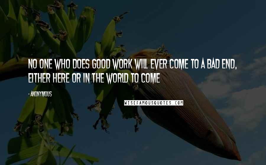 Anonymous Quotes: No one who does good work will ever come to a bad end, either here or in the world to come