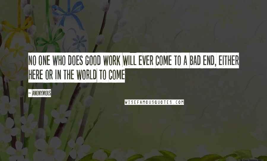 Anonymous Quotes: No one who does good work will ever come to a bad end, either here or in the world to come