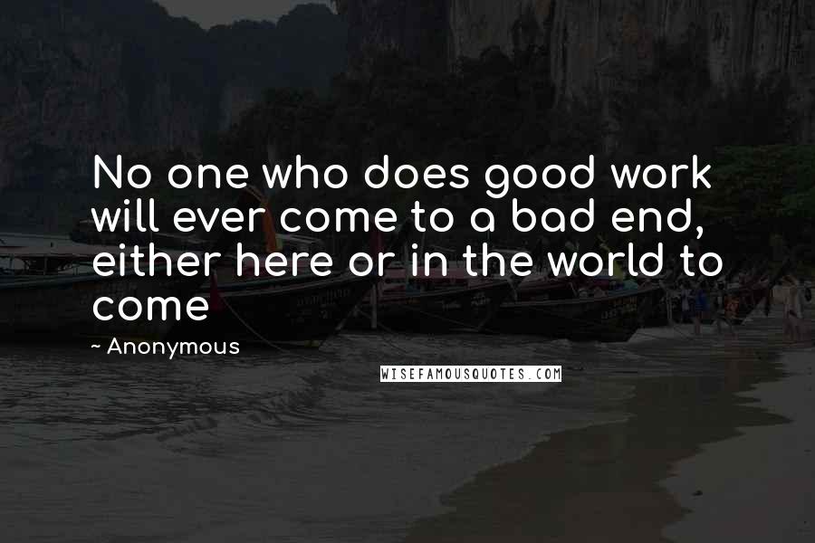 Anonymous Quotes: No one who does good work will ever come to a bad end, either here or in the world to come