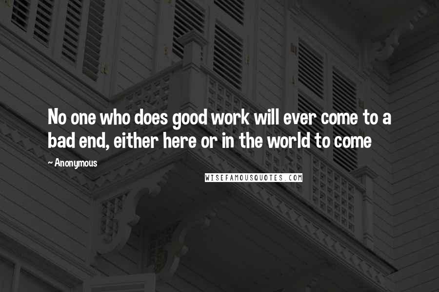 Anonymous Quotes: No one who does good work will ever come to a bad end, either here or in the world to come