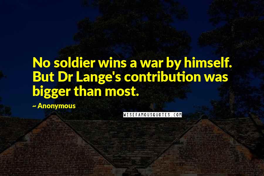 Anonymous Quotes: No soldier wins a war by himself. But Dr Lange's contribution was bigger than most.