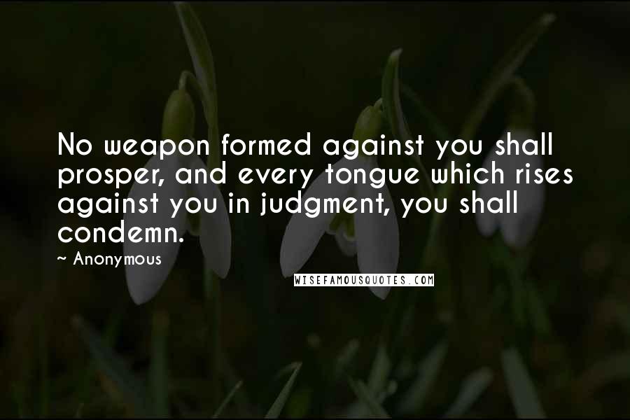 Anonymous Quotes: No weapon formed against you shall prosper, and every tongue which rises against you in judgment, you shall condemn.