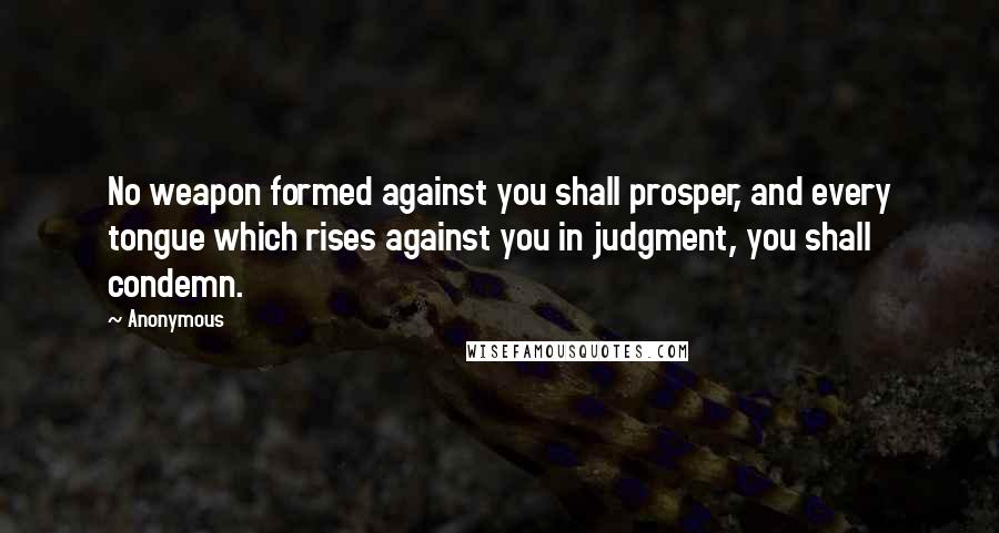 Anonymous Quotes: No weapon formed against you shall prosper, and every tongue which rises against you in judgment, you shall condemn.