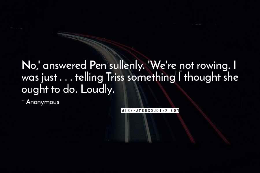 Anonymous Quotes: No,' answered Pen sullenly. 'We're not rowing. I was just . . . telling Triss something I thought she ought to do. Loudly.