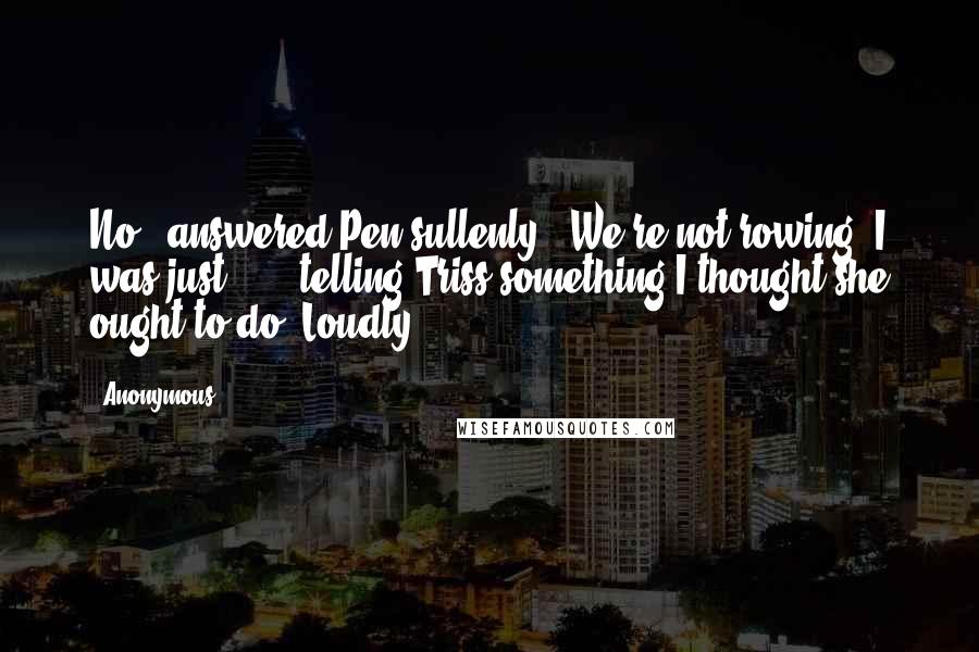 Anonymous Quotes: No,' answered Pen sullenly. 'We're not rowing. I was just . . . telling Triss something I thought she ought to do. Loudly.