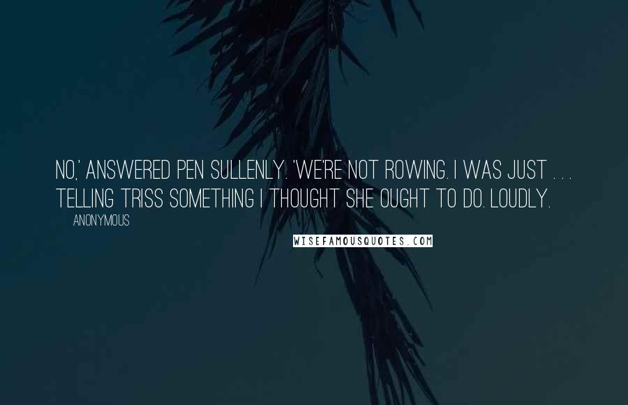 Anonymous Quotes: No,' answered Pen sullenly. 'We're not rowing. I was just . . . telling Triss something I thought she ought to do. Loudly.