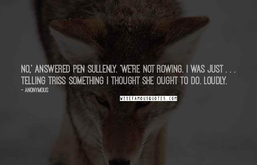 Anonymous Quotes: No,' answered Pen sullenly. 'We're not rowing. I was just . . . telling Triss something I thought she ought to do. Loudly.