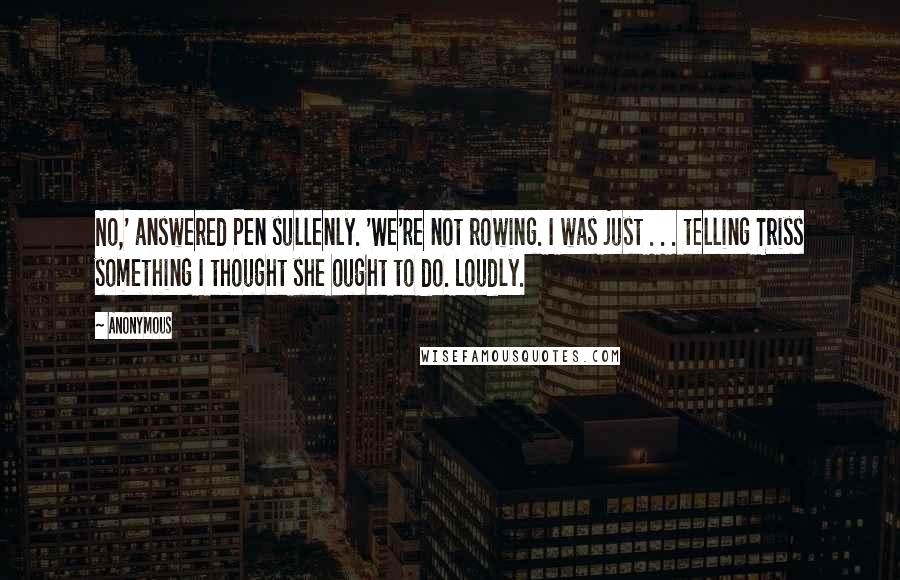 Anonymous Quotes: No,' answered Pen sullenly. 'We're not rowing. I was just . . . telling Triss something I thought she ought to do. Loudly.