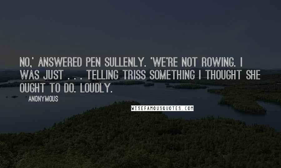 Anonymous Quotes: No,' answered Pen sullenly. 'We're not rowing. I was just . . . telling Triss something I thought she ought to do. Loudly.