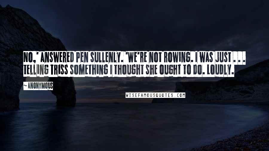 Anonymous Quotes: No,' answered Pen sullenly. 'We're not rowing. I was just . . . telling Triss something I thought she ought to do. Loudly.