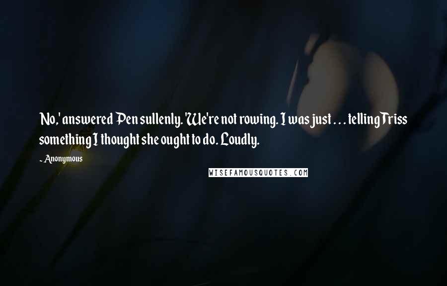 Anonymous Quotes: No,' answered Pen sullenly. 'We're not rowing. I was just . . . telling Triss something I thought she ought to do. Loudly.