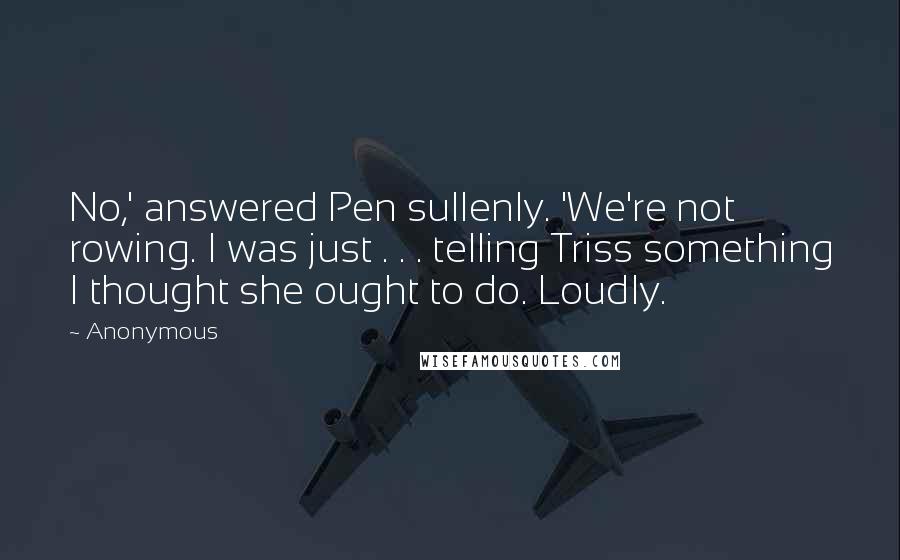 Anonymous Quotes: No,' answered Pen sullenly. 'We're not rowing. I was just . . . telling Triss something I thought she ought to do. Loudly.