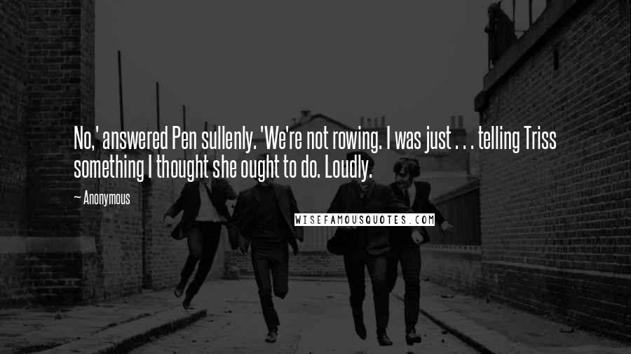 Anonymous Quotes: No,' answered Pen sullenly. 'We're not rowing. I was just . . . telling Triss something I thought she ought to do. Loudly.