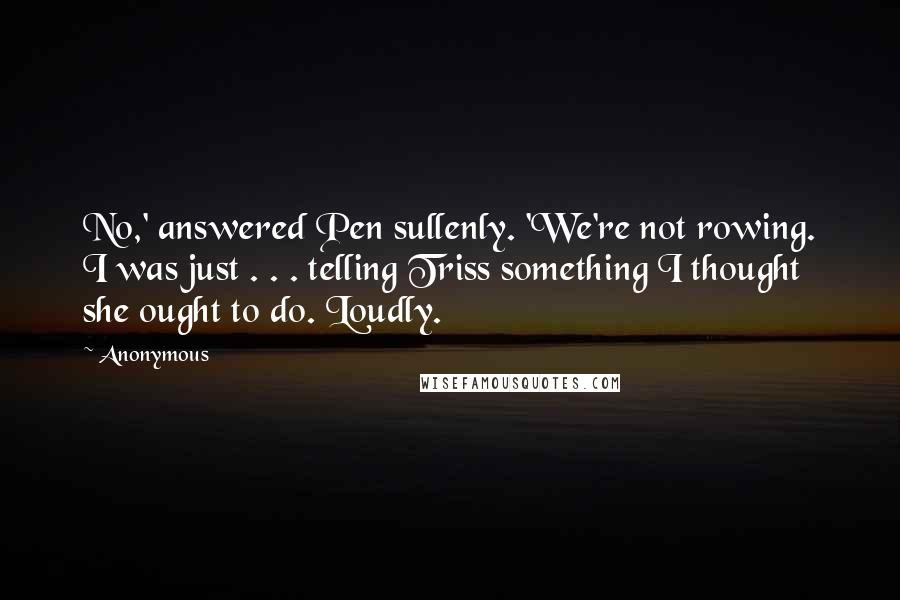 Anonymous Quotes: No,' answered Pen sullenly. 'We're not rowing. I was just . . . telling Triss something I thought she ought to do. Loudly.