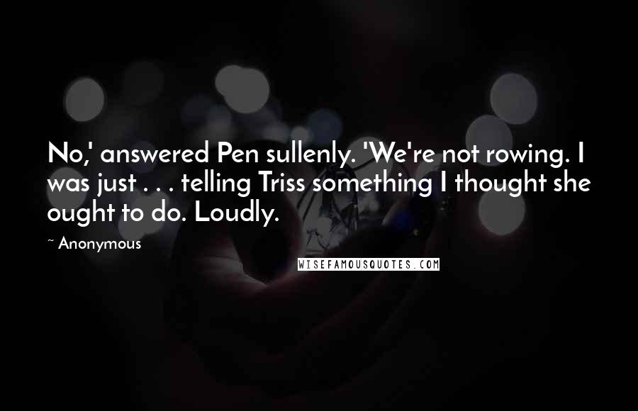 Anonymous Quotes: No,' answered Pen sullenly. 'We're not rowing. I was just . . . telling Triss something I thought she ought to do. Loudly.