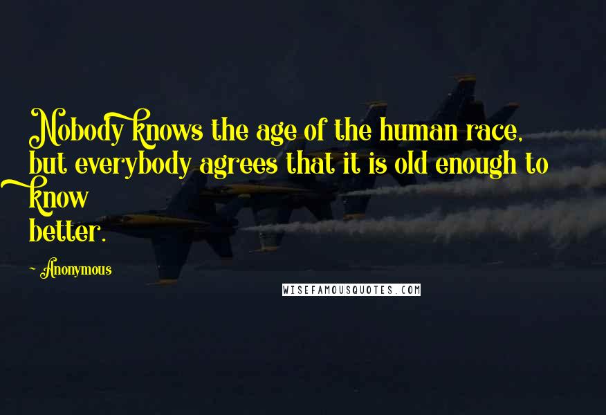 Anonymous Quotes: Nobody knows the age of the human race, but everybody agrees that it is old enough to know better.