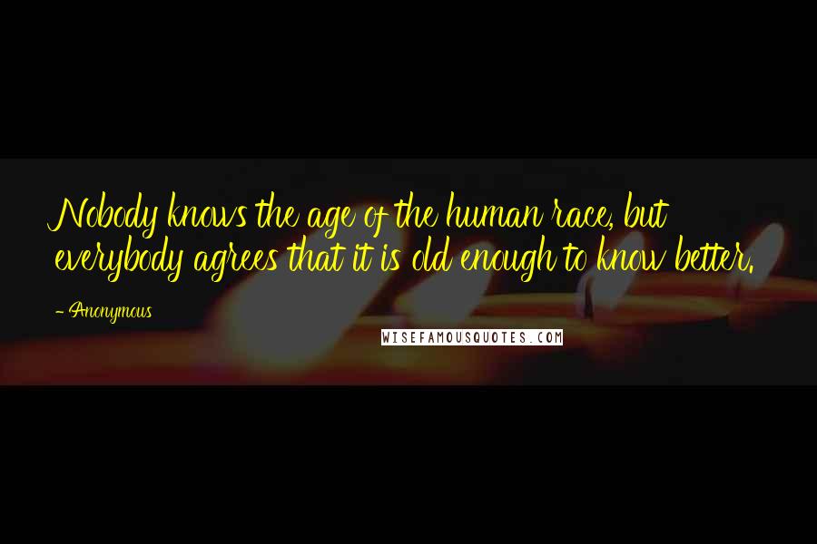 Anonymous Quotes: Nobody knows the age of the human race, but everybody agrees that it is old enough to know better.