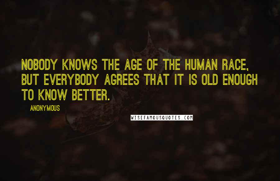 Anonymous Quotes: Nobody knows the age of the human race, but everybody agrees that it is old enough to know better.