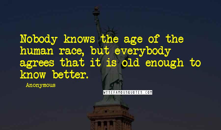 Anonymous Quotes: Nobody knows the age of the human race, but everybody agrees that it is old enough to know better.