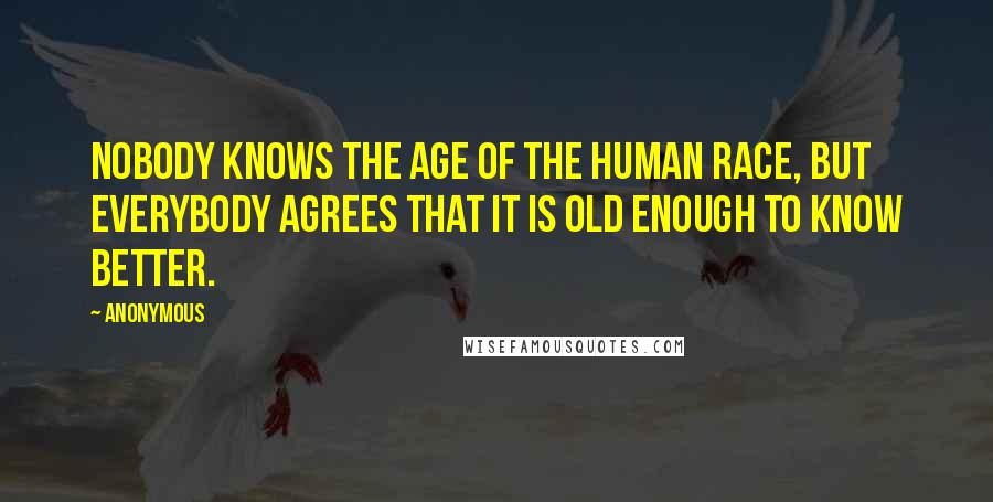 Anonymous Quotes: Nobody knows the age of the human race, but everybody agrees that it is old enough to know better.