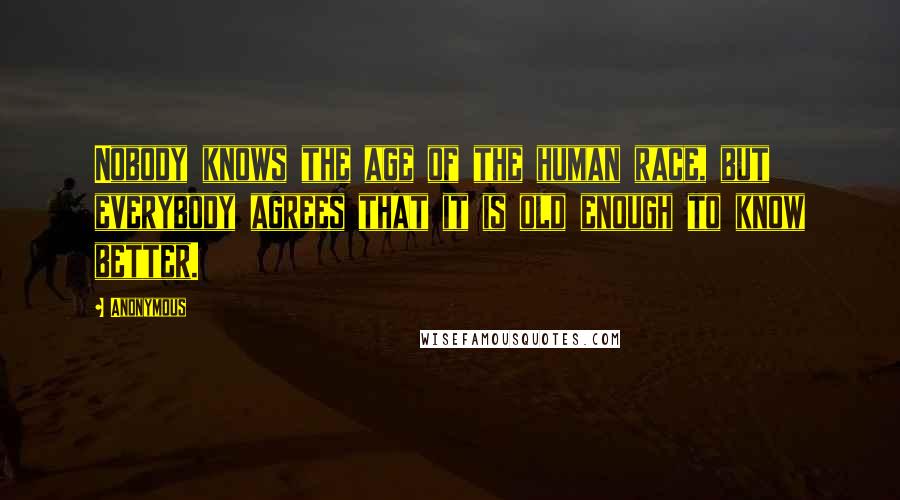 Anonymous Quotes: Nobody knows the age of the human race, but everybody agrees that it is old enough to know better.
