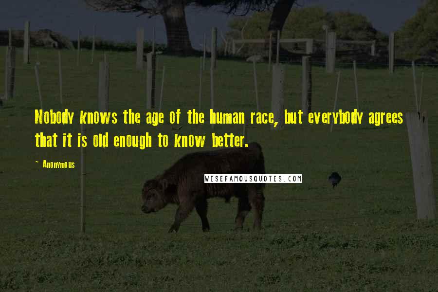 Anonymous Quotes: Nobody knows the age of the human race, but everybody agrees that it is old enough to know better.