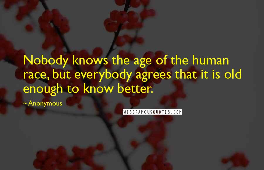 Anonymous Quotes: Nobody knows the age of the human race, but everybody agrees that it is old enough to know better.