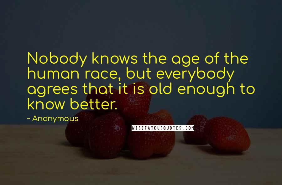 Anonymous Quotes: Nobody knows the age of the human race, but everybody agrees that it is old enough to know better.
