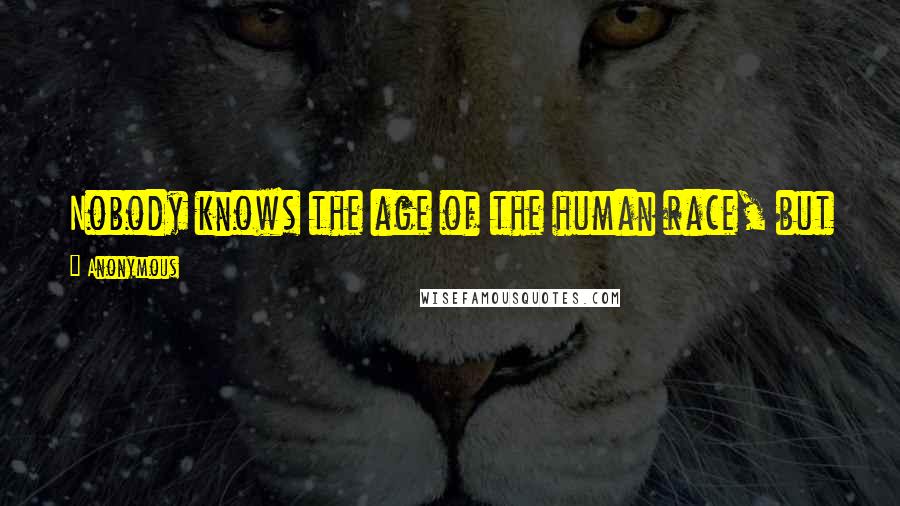 Anonymous Quotes: Nobody knows the age of the human race, but everybody agrees that it is old enough to know better.