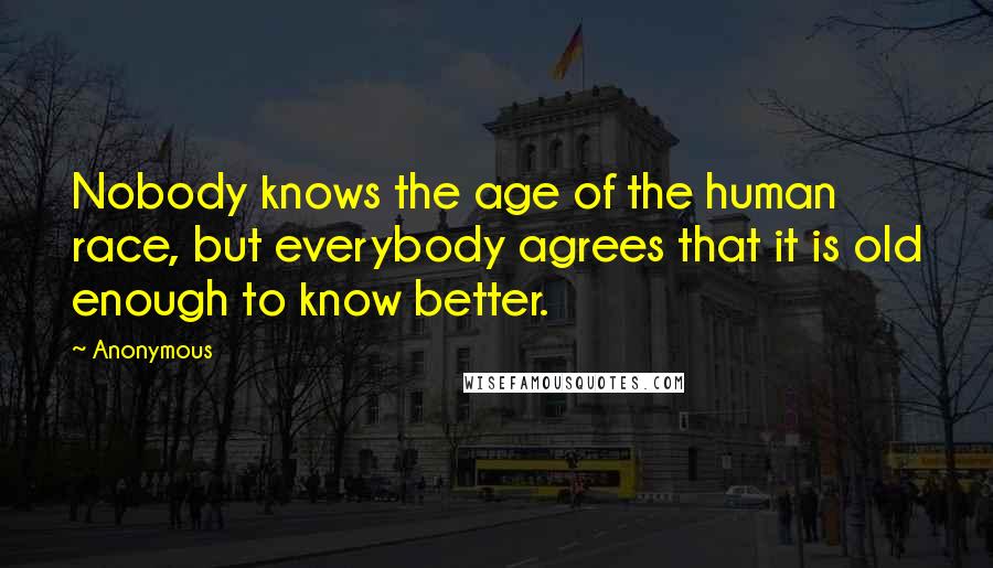 Anonymous Quotes: Nobody knows the age of the human race, but everybody agrees that it is old enough to know better.