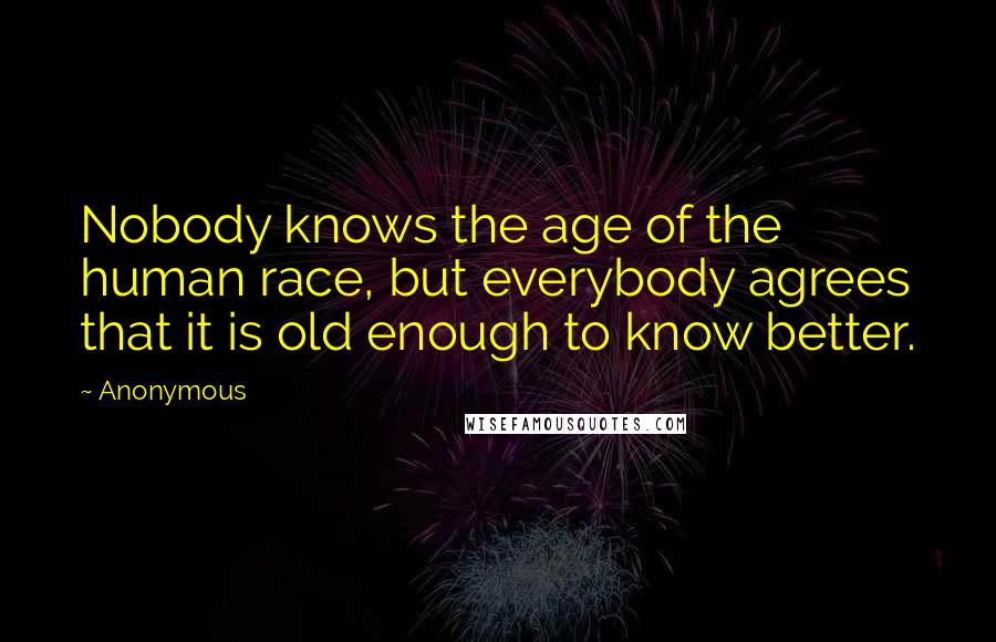 Anonymous Quotes: Nobody knows the age of the human race, but everybody agrees that it is old enough to know better.