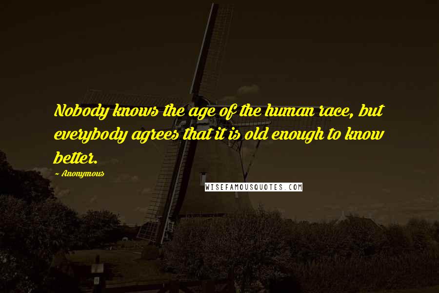 Anonymous Quotes: Nobody knows the age of the human race, but everybody agrees that it is old enough to know better.