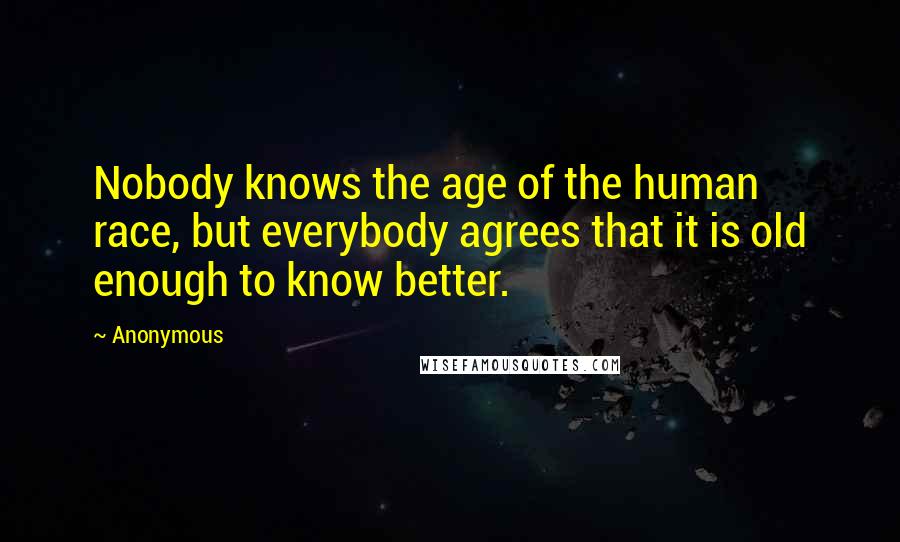 Anonymous Quotes: Nobody knows the age of the human race, but everybody agrees that it is old enough to know better.