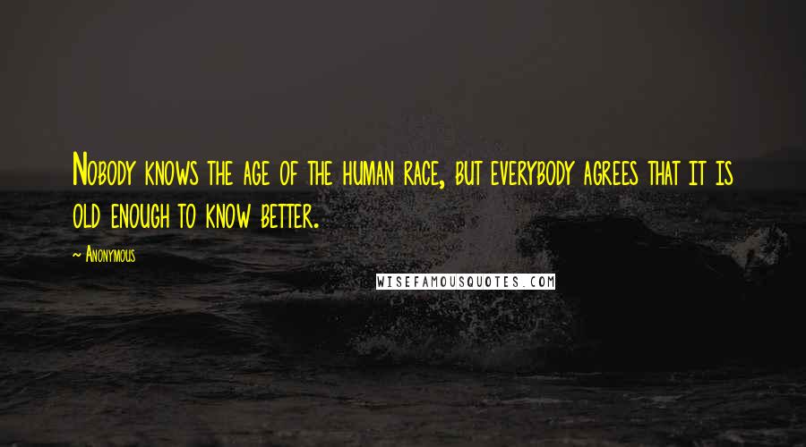 Anonymous Quotes: Nobody knows the age of the human race, but everybody agrees that it is old enough to know better.
