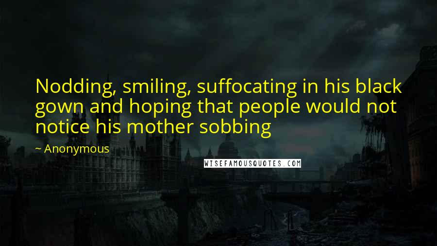 Anonymous Quotes: Nodding, smiling, suffocating in his black gown and hoping that people would not notice his mother sobbing
