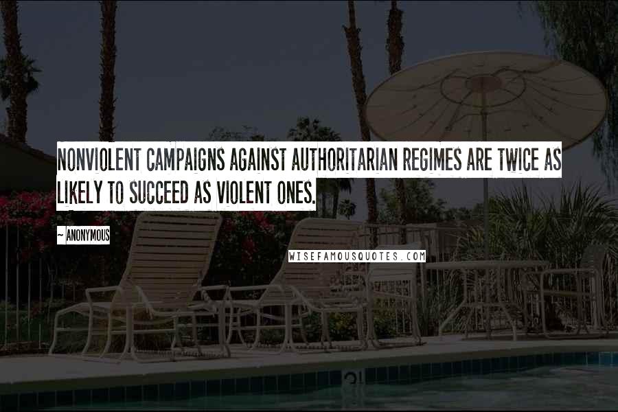 Anonymous Quotes: Nonviolent campaigns against authoritarian regimes are twice as likely to succeed as violent ones.