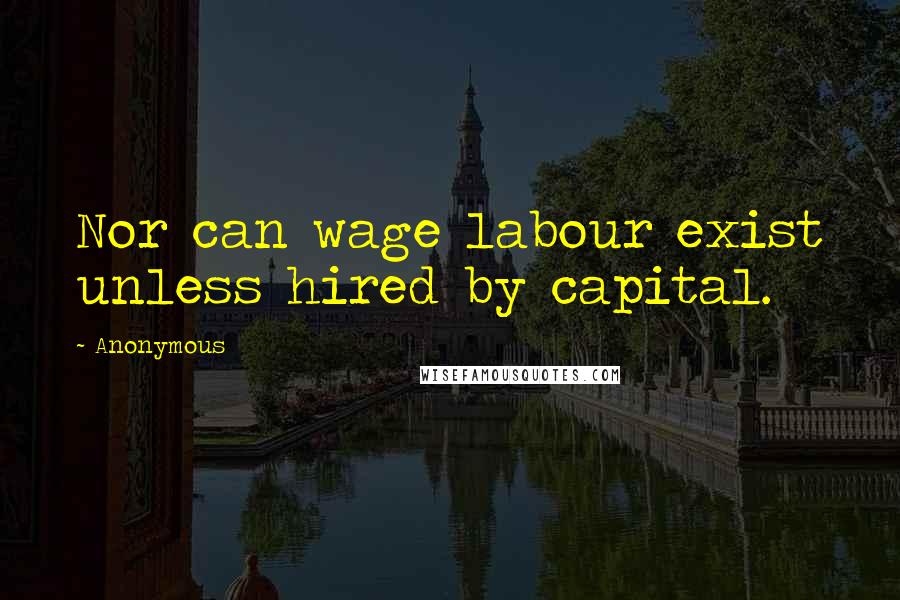 Anonymous Quotes: Nor can wage labour exist unless hired by capital.