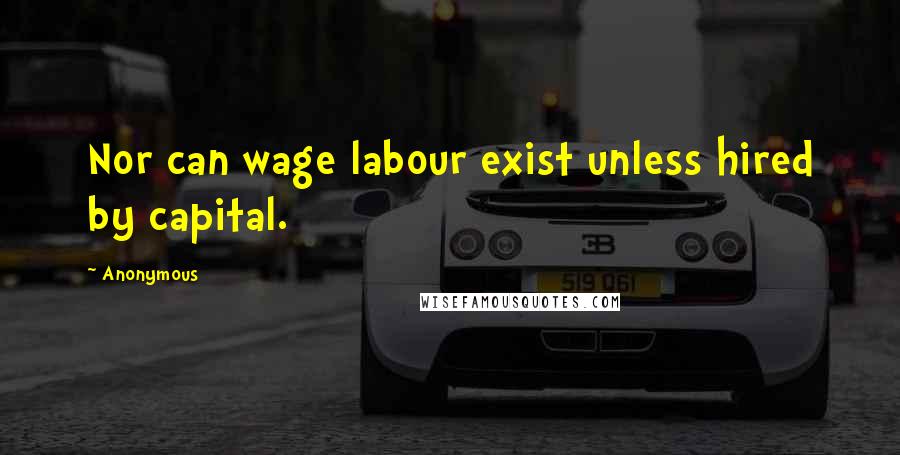 Anonymous Quotes: Nor can wage labour exist unless hired by capital.
