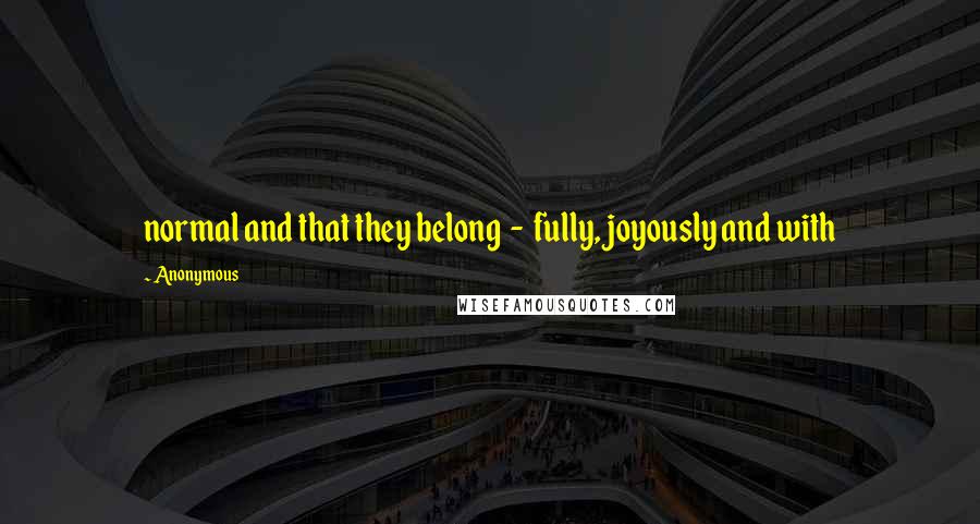 Anonymous Quotes: normal and that they belong  -  fully, joyously and with