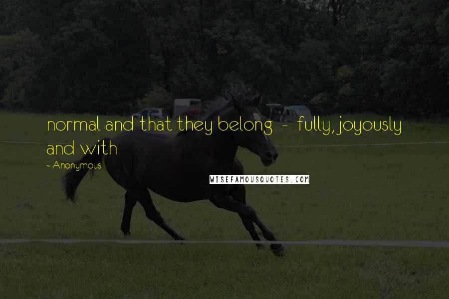 Anonymous Quotes: normal and that they belong  -  fully, joyously and with