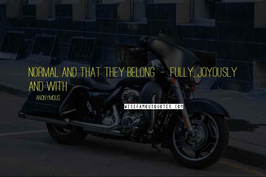 Anonymous Quotes: normal and that they belong  -  fully, joyously and with