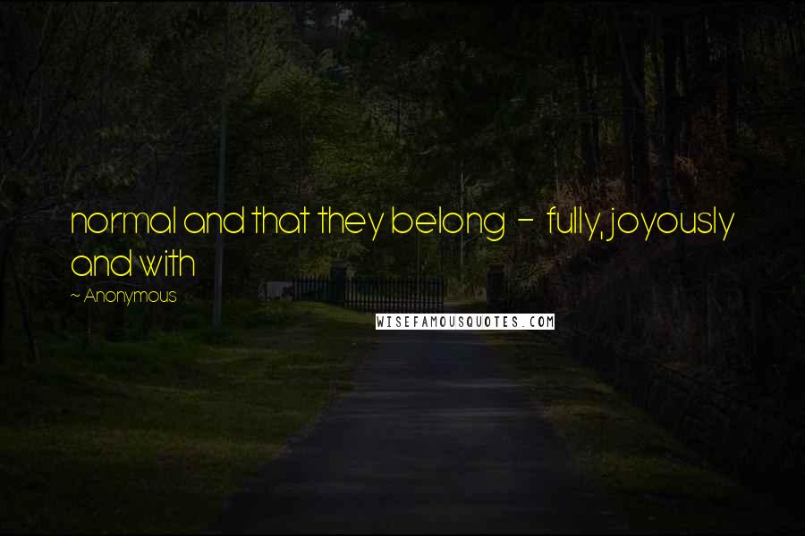 Anonymous Quotes: normal and that they belong  -  fully, joyously and with