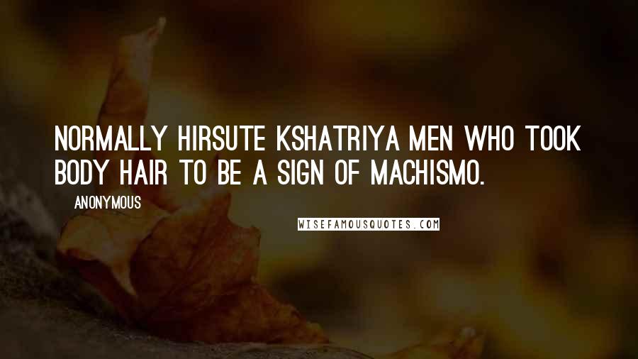 Anonymous Quotes: normally hirsute Kshatriya men who took body hair to be a sign of machismo.