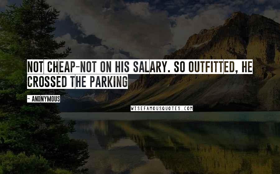 Anonymous Quotes: Not cheap-not on his salary. So outfitted, he crossed the parking