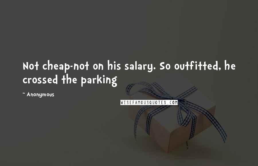 Anonymous Quotes: Not cheap-not on his salary. So outfitted, he crossed the parking