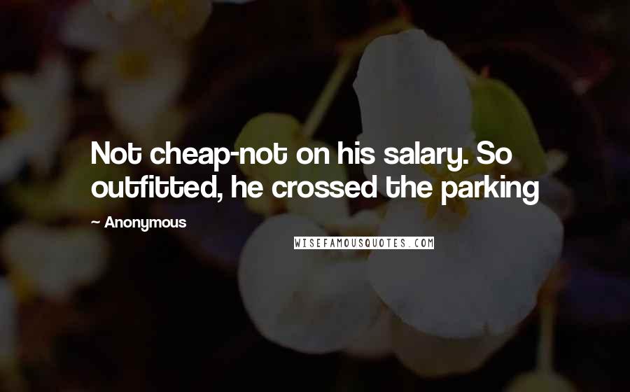 Anonymous Quotes: Not cheap-not on his salary. So outfitted, he crossed the parking