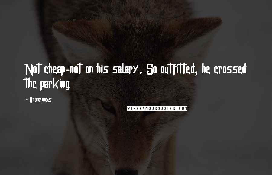 Anonymous Quotes: Not cheap-not on his salary. So outfitted, he crossed the parking