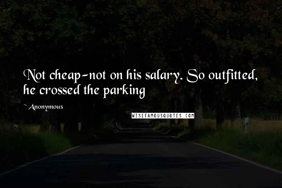 Anonymous Quotes: Not cheap-not on his salary. So outfitted, he crossed the parking